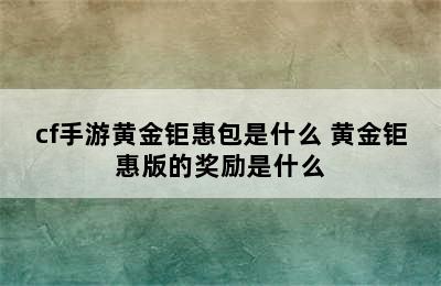 cf手游黄金钜惠包是什么 黄金钜惠版的奖励是什么